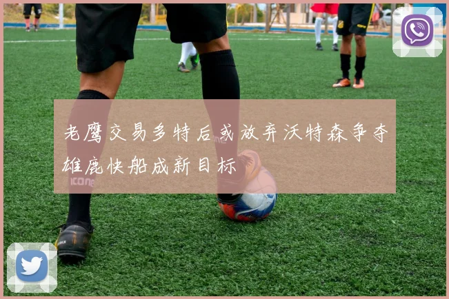 老鹰交易多特后或放弃沃特森争夺雄鹿快船成新目标