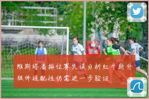 维斯塔潘排位赛失误分析红牛新升级件适配性仍需进一步验证