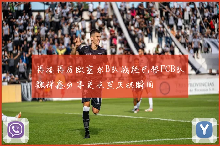 再接再厉欧塞尔B队战胜巴黎FCB队魏祥鑫分享更衣室庆祝瞬间