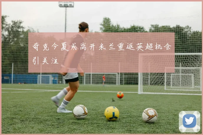 奇克今夏或离开米兰重返英超机会引关注