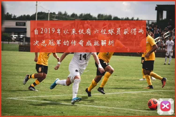 自2019年以来仅有六位球员获得两次总冠军的传奇成就解析