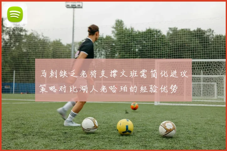 马刺缺乏老将支撑文班需简化进攻策略对比湖人老哈珀的经验优势