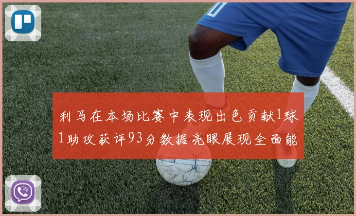 利马在本场比赛中表现出色贡献1球1助攻获评93分数据亮眼展现全面能力