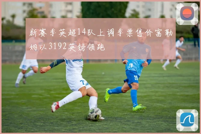 新赛季英超14队上调季票售价富勒姆以3192英镑领跑