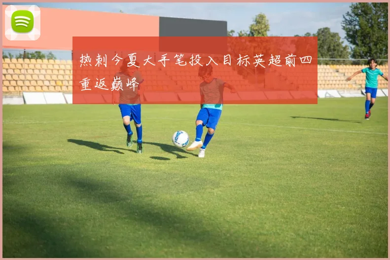 热刺今夏大手笔投入目标英超前四重返巅峰