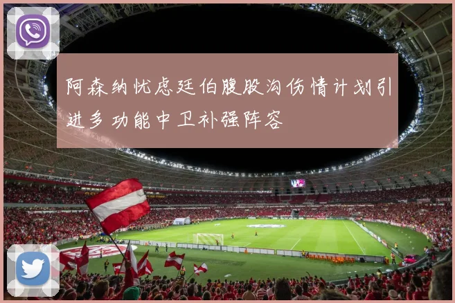 阿森纳忧虑廷伯腹股沟伤情计划引进多功能中卫补强阵容