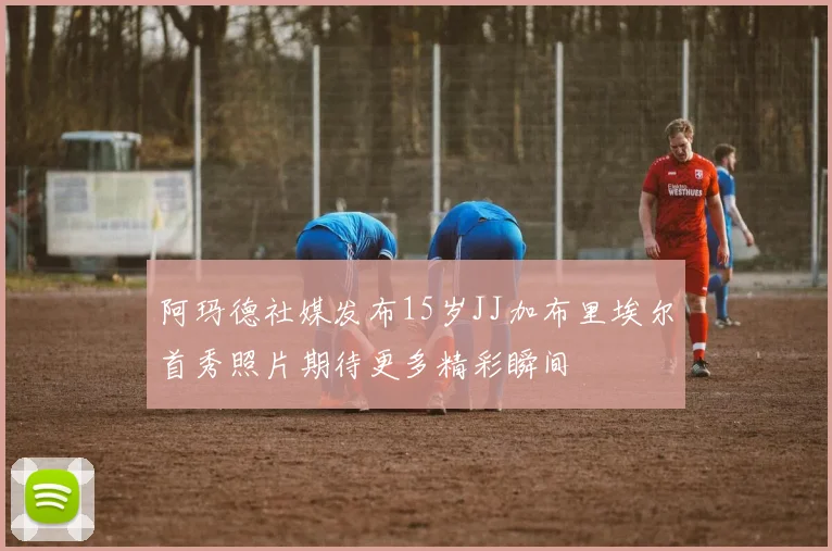 阿玛德社媒发布15岁JJ加布里埃尔首秀照片期待更多精彩瞬间