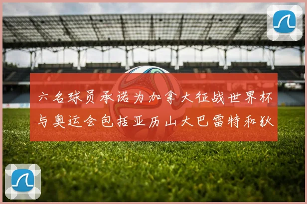 六名球员承诺为加拿大征战世界杯与奥运会包括亚历山大巴雷特和狄龙在内