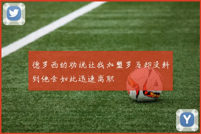 德罗西的劝说让我加盟罗马却没料到他会如此迅速离职