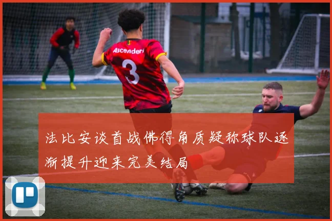 法比安谈首战佛得角质疑称球队逐渐提升迎来完美结局