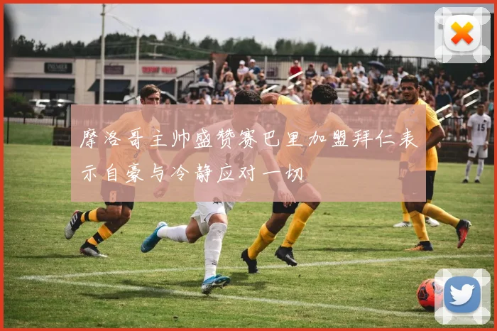 摩洛哥主帅盛赞赛巴里加盟拜仁表示自豪与冷静应对一切