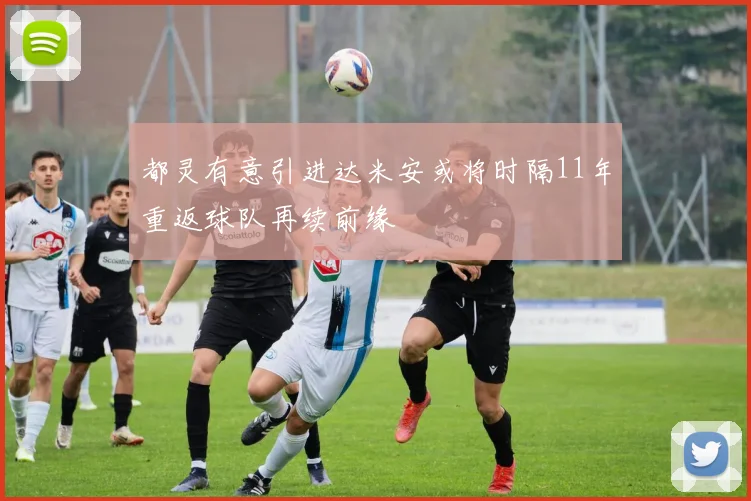都灵有意引进达米安或将时隔11年重返球队再续前缘