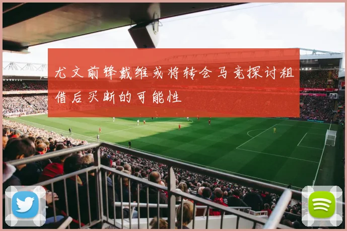 尤文前锋戴维或将转会马竞探讨租借后买断的可能性