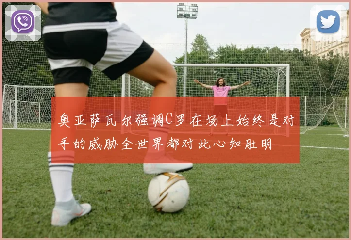 奥亚萨瓦尔强调C罗在场上始终是对手的威胁全世界都对此心知肚明