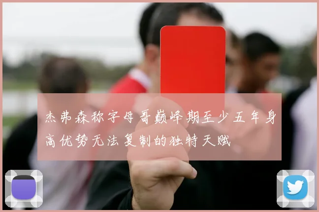 杰弗森称字母哥巅峰期至少五年身高优势无法复制的独特天赋