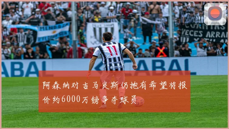 阿森纳对吉马良斯仍抱有希望将报价约6000万镑争夺球员