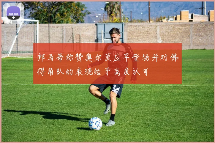 邦马蒂称赞奥尔莫应早登场并对佛得角队的表现给予高度认可