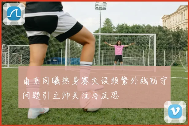 南京同曦热身赛失误频繁外线防守问题引主帅关注与反思