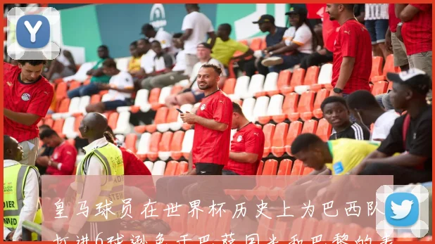 皇马球员在世界杯历史上为巴西队打进6球逊色于巴萨国米和巴黎的表现