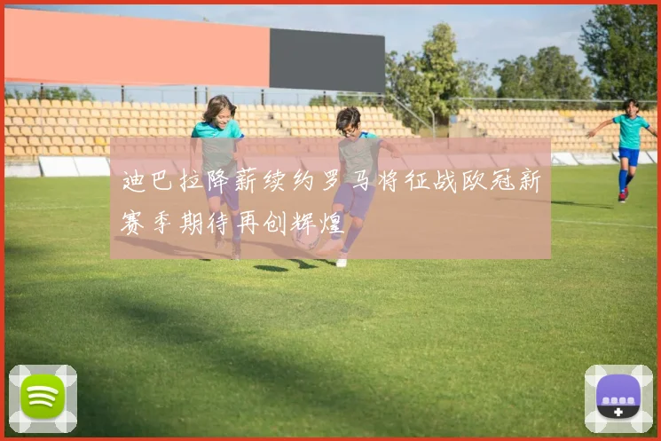 迪巴拉降薪续约罗马将征战欧冠新赛季期待再创辉煌