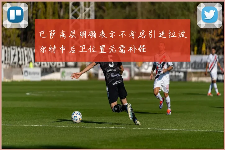 巴萨高层明确表示不考虑引进拉波尔特中后卫位置无需补强